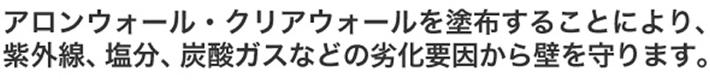 アロンウォール・クリアウォールを塗布することにより、紫外線、塩分、炭酸ガスなどの劣化要因から壁を守ります。