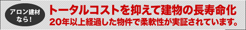 アロン建材なら！トータルコストを抑えて建物の長寿命化　20年以上経過した物件で柔軟性が実証されています。