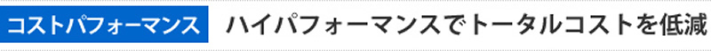 コストパフォーマンス　ハイパフォーマンスでトータルコストを低減